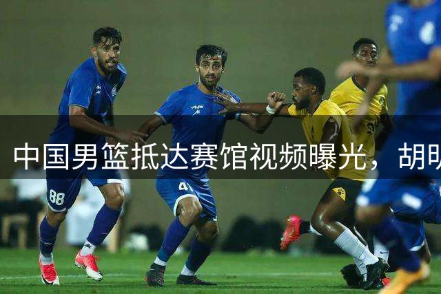 中国男篮抵达赛馆视频曝光，胡明轩先行热身备战