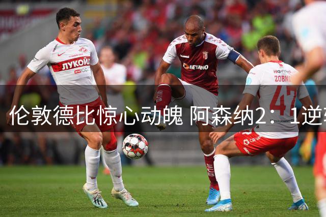 伦敦德比惊心动魄 阿森纳2：1逆转切尔西显霸气