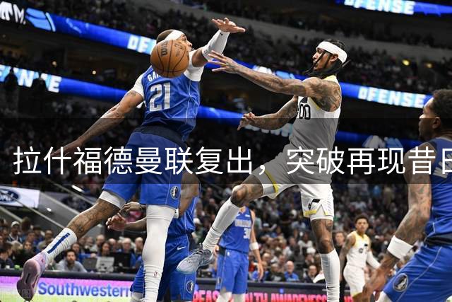 拉什福德曼联复出，突破再现昔日风采